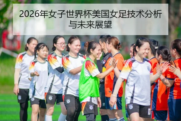 2026年女子世界杯美国女足技术分析与未来展望
