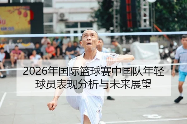 2026年国际篮球赛中国队年轻球员表现分析与未来展望