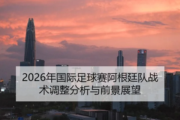 2026年国际足球赛阿根廷队战术调整分析与前景展望