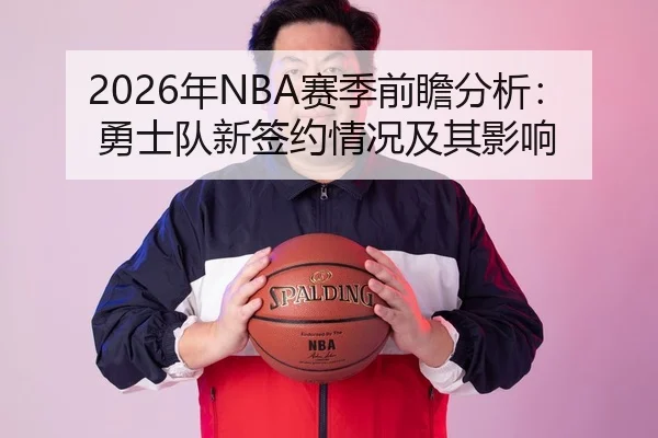 2026年NBA赛季前瞻分析：勇士队新签约情况及其影响
