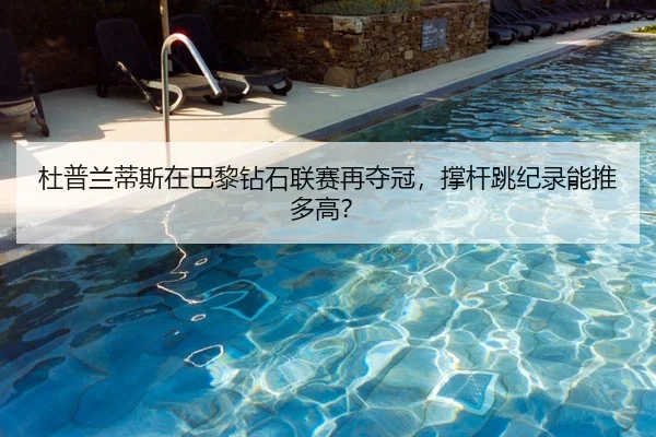 杜普兰蒂斯在巴黎钻石联赛再夺冠，撑杆跳纪录能推多高？