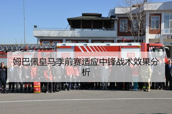 姆巴佩皇马季前赛适应中锋战术效果分析