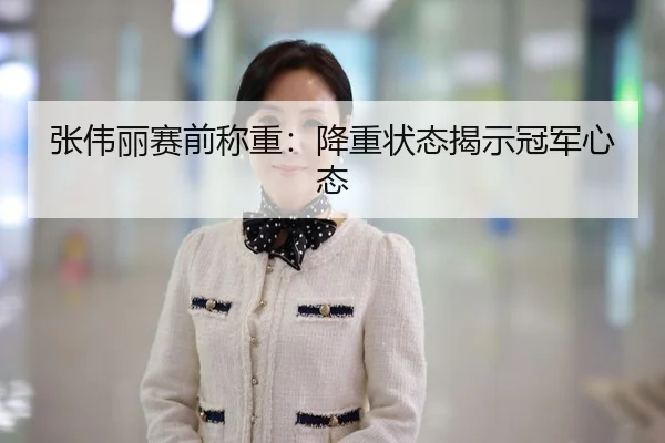 张伟丽赛前称重：降重状态揭示冠军心态
