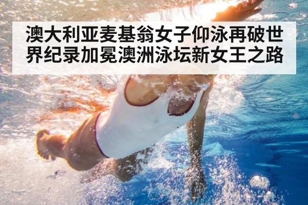 澳大利亚麦基翁女子仰泳再破世界纪录加冕澳洲泳坛新女王之路